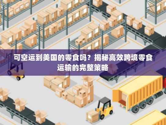 可空运到美国的零食吗?揭秘高效跨境零食运输的完整策略 可空运到美国的零食吗?揭秘高效跨境零食运输的完整策略