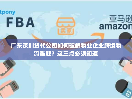 广东深圳货代公司如何破解物业企业跨境物流难题?这三点必须知道 广东深圳货代公司如何破解物业企业跨境物流难题?这三点必须知道