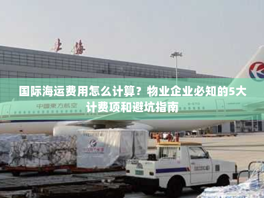国际海运费用怎么计算?物业企业必知的5大计费项和避坑指南 国际海运费用怎么计算?物业企业必知的5大计费项和避坑指南