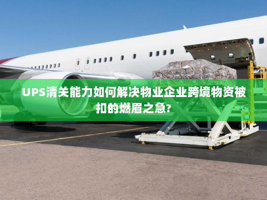 UPS清关能力如何解决物业企业跨境物资被扣的燃眉之急? UPS清关能力如何解决物业企业跨境物资被扣的燃眉之急?