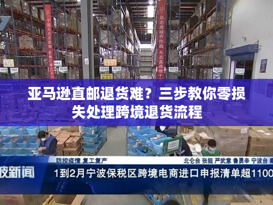 亚马逊直邮退货难？三步教你零损失处理跨境退货流程