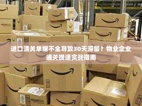 进口清关单据不全导致30天滞留?物业企业通关提速实战指南 进口清关单据不全导致30天滞留?物业企业通关提速实战指南