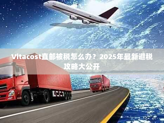 Vitacost直邮被税怎么办?2025年最新避税攻略大公开 Vitacost直邮被税怎么办?2025年最新避税攻略大公开