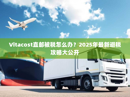 Vitacost直邮被税怎么办?2025年最新避税攻略大公开 Vitacost直邮被税怎么办?2025年最新避税攻略大公开