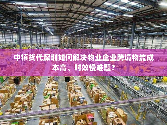 中镇货代深圳如何解决物业企业跨境物流成本高、时效慢难题? 中镇货代深圳如何解决物业企业跨境物流成本高、时效慢难题?