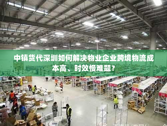中镇货代深圳如何解决物业企业跨境物流成本高、时效慢难题? 中镇货代深圳如何解决物业企业跨境物流成本高、时效慢难题?