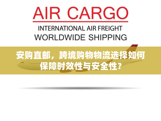 安购直邮,跨境购物物流选择如何保障时效性与安全性? 安购直邮,跨境购物物流选择如何保障时效性与安全性?