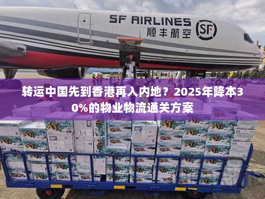 转运中国先到香港再入内地?2025年降本30%的物业物流通关方案 转运中国先到香港再入内地?2025年降本30%的物业物流通关方案