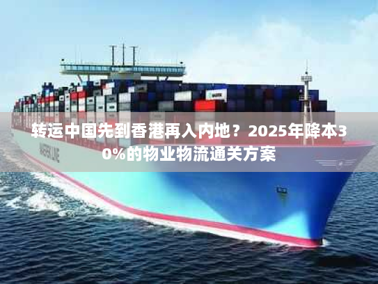 转运中国先到香港再入内地?2025年降本30%的物业物流通关方案 转运中国先到香港再入内地?2025年降本30%的物业物流通关方案