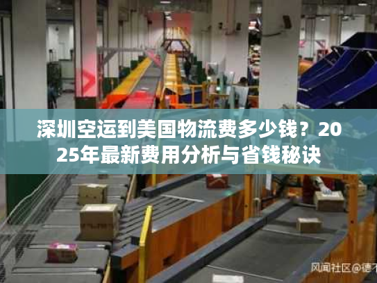 深圳空运到美国物流费多少钱？2025年最新费用分析与省钱秘诀