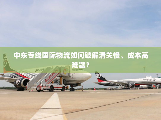 中东专线国际物流如何破解清关慢、成本高难题? 中东专线国际物流如何破解清关慢、成本高难题?