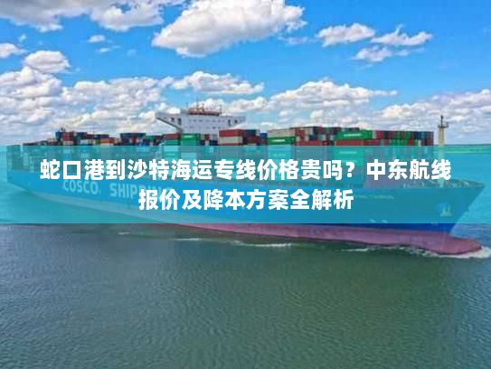 蛇口港到沙特海运专线价格贵吗?中东航线报价及降本方案全解析 蛇口港到沙特海运专线价格贵吗?中东航线报价及降本方案全解析