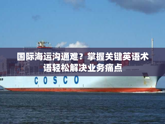 国际海运沟通难？掌握关键英语术语轻松解决业务痛点