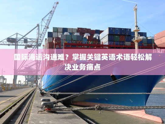 国际海运沟通难?掌握关键英语术语轻松解决业务痛点 国际海运沟通难?掌握关键英语术语轻松解决业务痛点