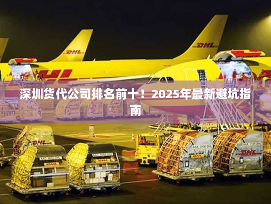 深圳货代公司排名前十!2025年最新避坑指南 深圳货代公司排名前十!2025年最新避坑指南