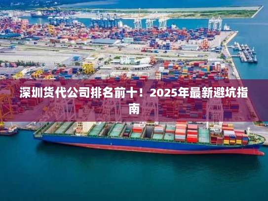 深圳货代公司排名前十!2025年最新避坑指南 深圳货代公司排名前十!2025年最新避坑指南