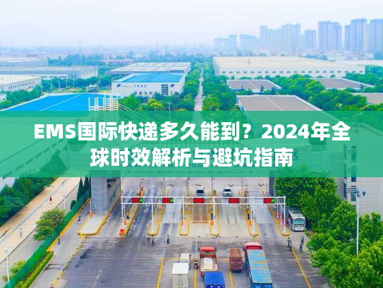 EMS国际快递多久能到？2024年全球时效解析与避坑指南