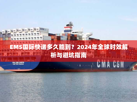 EMS国际快递多久能到？2024年全球时效解析与避坑指南