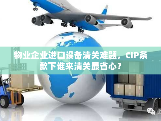 物业企业进口设备清关难题,CIP条款下谁来清关最省心? 物业企业进口设备清关难题,CIP条款下谁来清关最省心?