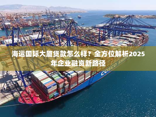 海运国际大厦贷款怎么样？全方位解析2025年企业融资新路径