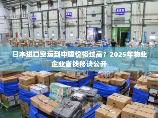 日本进口空运到中国价格过高?2025年物业企业省钱秘诀公开 日本进口空运到中国价格过高?2025年物业企业省钱秘诀公开