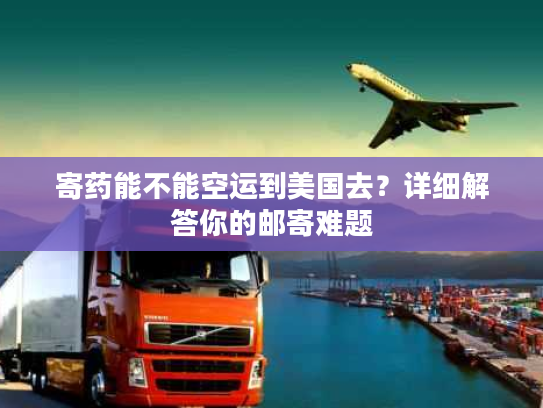 寄药能不能空运到美国去？详细解答你的邮寄难题