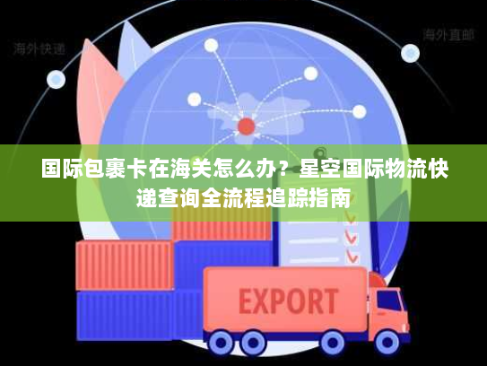 国际包裹卡在海关怎么办?星空国际物流快递查询全流程追踪指南 国际包裹卡在海关怎么办?星空国际物流快递查询全流程追踪指南