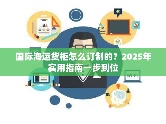 国际海运货柜怎么订制的？2025年实用指南一步到位