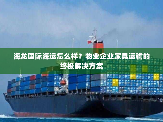 海龙国际海运怎么样?物业企业家具运输的终极解决方案 海龙国际海运怎么样?物业企业家具运输的终极解决方案