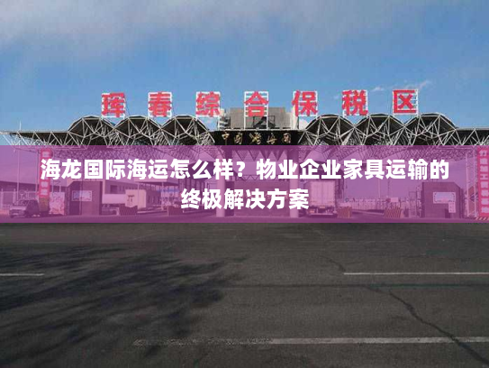 海龙国际海运怎么样?物业企业家具运输的终极解决方案 海龙国际海运怎么样?物业企业家具运输的终极解决方案