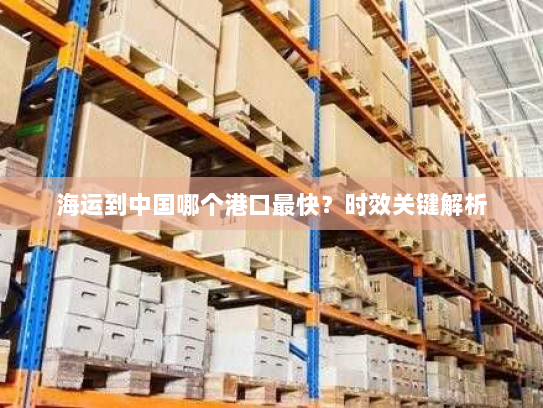 海运到中国哪个港口最快？时效关键解析