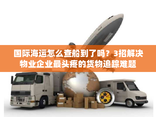 国际海运怎么查船到了吗？3招解决物业企业最头疼的货物追踪难题