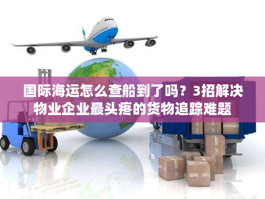 国际海运怎么查船到了吗？3招解决物业企业最头疼的货物追踪难题