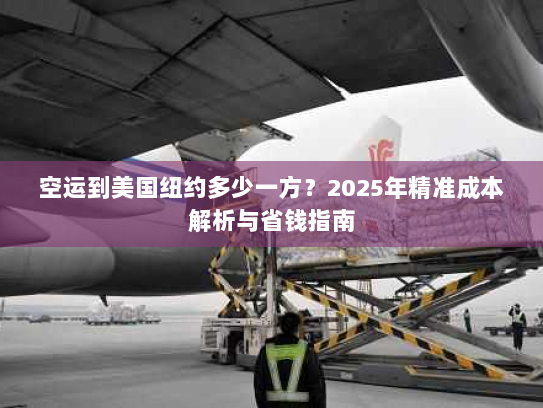 空运到美国纽约多少一方？2025年精准成本解析与省钱指南