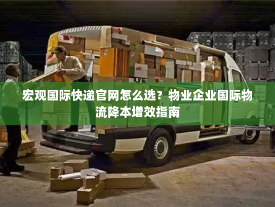 宏观国际快递官网怎么选?物业企业国际物流降本增效指南 宏观国际快递官网怎么选?物业企业国际物流降本增效指南