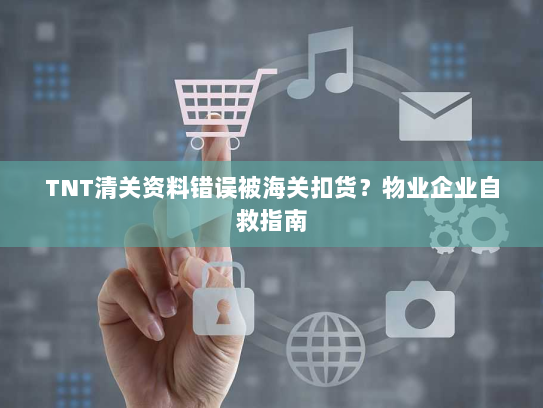 TNT清关资料错误被海关扣货?物业企业自救指南 TNT清关资料错误被海关扣货?物业企业自救指南