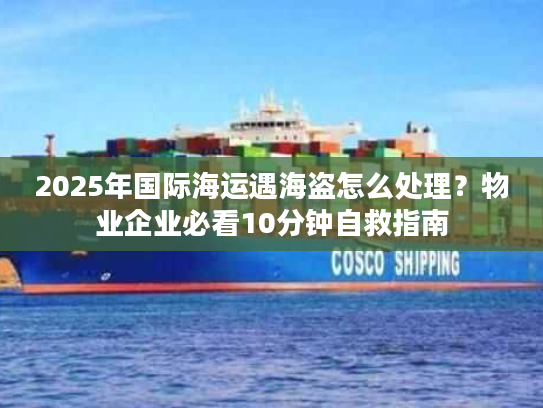 2025年国际海运遇海盗怎么处理?物业企业必看10分钟自救指南 2025年国际海运遇海盗怎么处理?物业企业必看10分钟自救指南