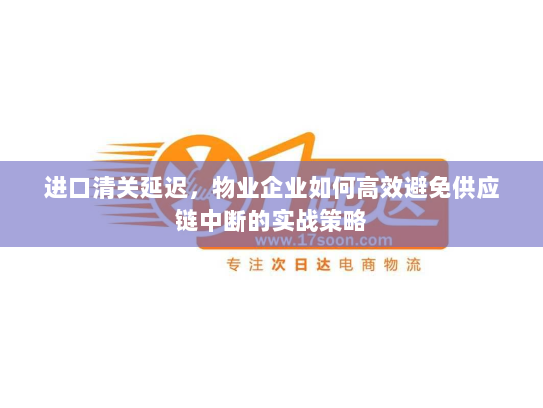 进口清关延迟，物业企业如何高效避免供应链中断的实战策略