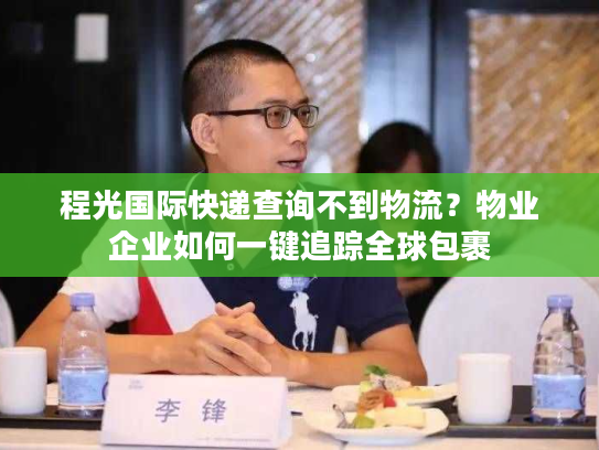 程光国际快递查询不到物流？物业企业如何一键追踪全球包裹