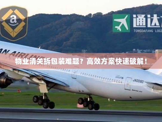 物业清关拆包装难题?高效方案快速破解! 物业清关拆包装难题?高效方案快速破解!