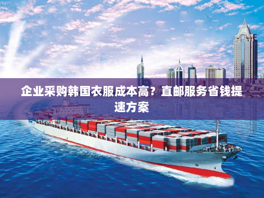 企业采购韩国衣服成本高?直邮服务省钱提速方案 企业采购韩国衣服成本高?直邮服务省钱提速方案