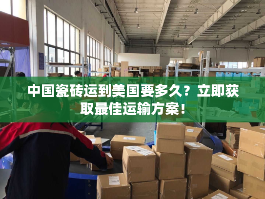 中国瓷砖运到美国要多久？立即获取最佳运输方案！
