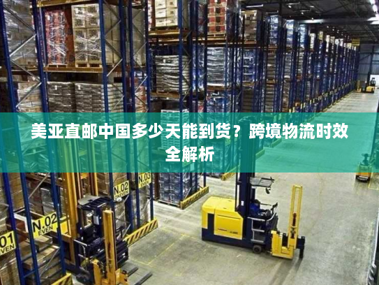 美亚直邮中国多少天能到货?跨境物流时效全解析 美亚直邮中国多少天能到货?跨境物流时效全解析