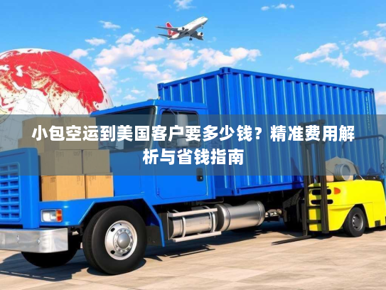 小包空运到美国客户要多少钱?精准费用解析与省钱指南 小包空运到美国客户要多少钱?精准费用解析与省钱指南