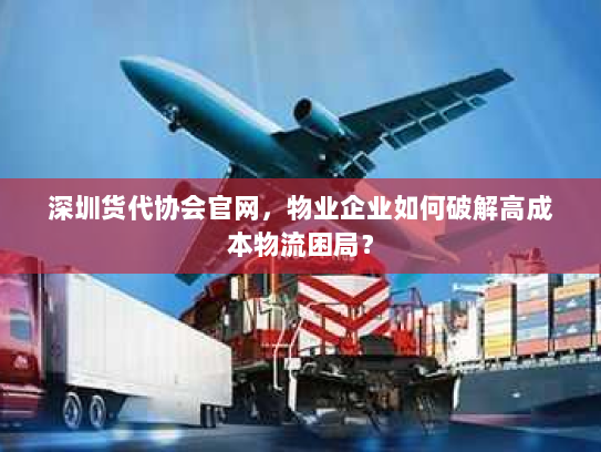 深圳货代协会官网，物业企业如何破解高成本物流困局？