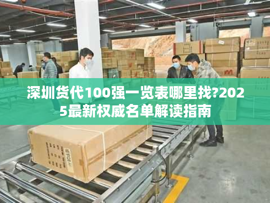 深圳货代100强一览表哪里找?2025最新权威名单解读指南