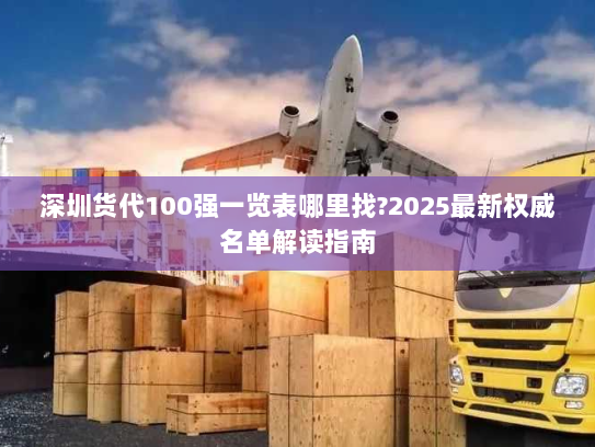 深圳货代100强一览表哪里找?2025最新权威名单解读指南