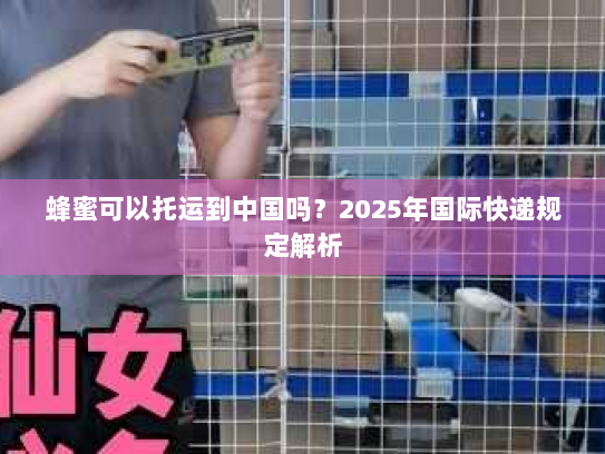 蜂蜜可以托运到中国吗?2025年国际快递规定解析 蜂蜜可以托运到中国吗?2025年国际快递规定解析