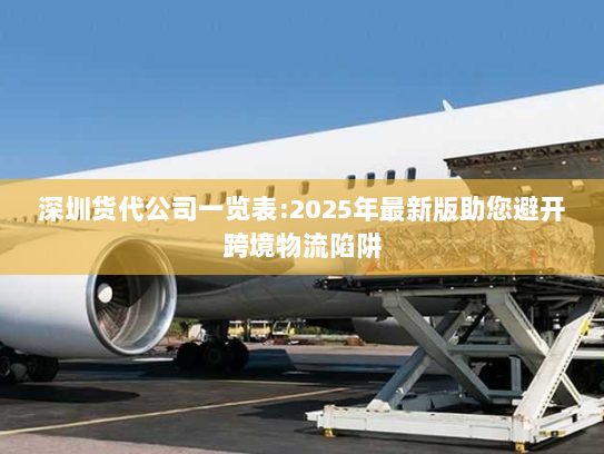 深圳货代公司一览表:2025年最新版助您避开跨境物流陷阱 深圳货代公司一览表:2025年最新版助您避开跨境物流陷阱