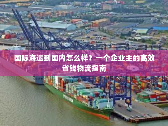 国际海运到国内怎么样?一个企业主的高效省钱物流指南 国际海运到国内怎么样?一个企业主的高效省钱物流指南
